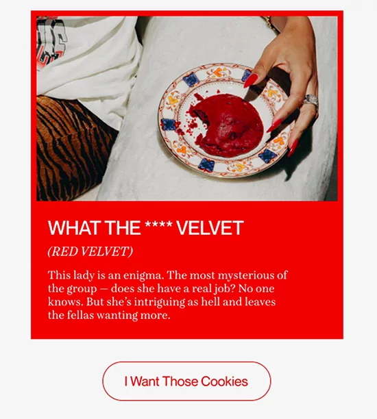 Make sure the call to action speaks directly to your subscriber’s interest in cooking and makes it more appealing overall, red velvet cookies example.